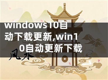 windows10自动下载更新,win10自动更新下载 