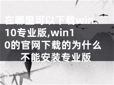 在哪里可以下载win10专业版,win10的官网下载的为什么不能安装专业版