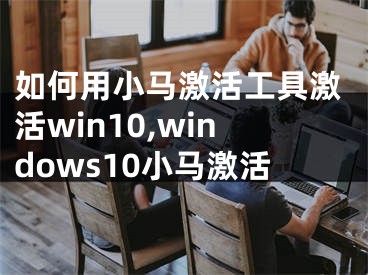 如何用小马激活工具激活win10,windows10小马激活