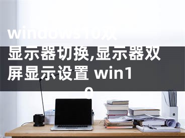 windows10双显示器切换,显示器双屏显示设置 win10