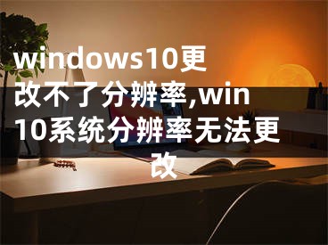 windows10更改不了分辨率,win10系统分辨率无法更改