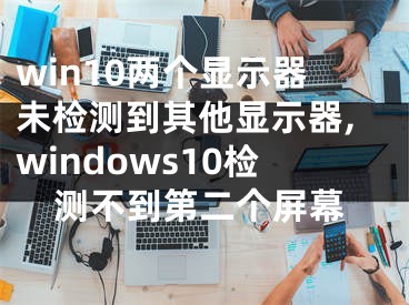 win10两个显示器未检测到其他显示器,windows10检测不到第二个屏幕