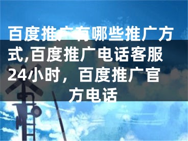 百度推广有哪些推广方式,百度推广电话客服24小时，百度推广官方电话