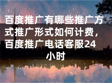 百度推广有哪些推广方式推广形式如何计费，百度推广电话客服24小时 