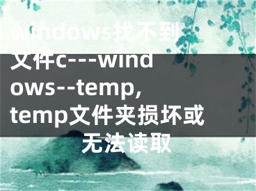 windows找不到文件c---windows--temp,temp文件夹损坏或无法读取