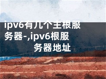ipv6有几个主根服务器-,ipv6根服务器地址