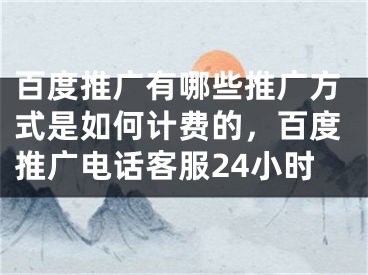 百度推广有哪些推广方式是如何计费的，百度推广电话客服24小时 