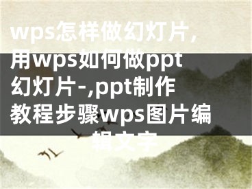 wps怎样做幻灯片,用wps如何做ppt幻灯片-,ppt制作教程步骤wps图片编辑文字