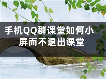 手机QQ群课堂如何小屏而不退出课堂