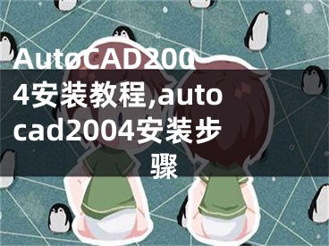 AutoCAD2004安装教程,autocad2004安装步骤