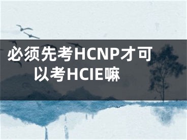 必须先考HCNP才可以考HCIE嘛