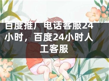 百度推广电话客服24小时，百度24小时人工客服