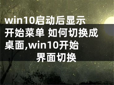 win10启动后显示开始菜单 如何切换成桌面,win10开始界面切换