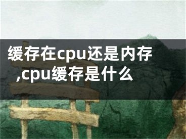 缓存在cpu还是内存,cpu缓存是什么