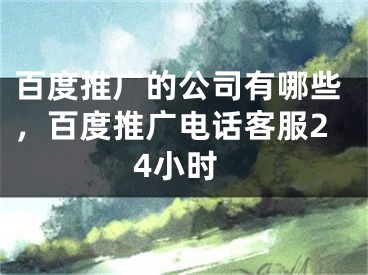 百度推广的公司有哪些，百度推广电话客服24小时