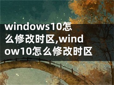 windows10怎么修改时区,window10怎么修改时区