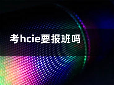 考hcie要报班吗