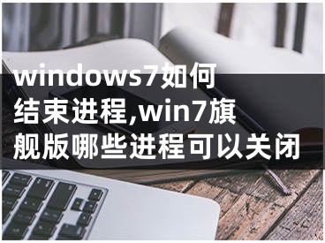 windows7如何结束进程,win7旗舰版哪些进程可以关闭