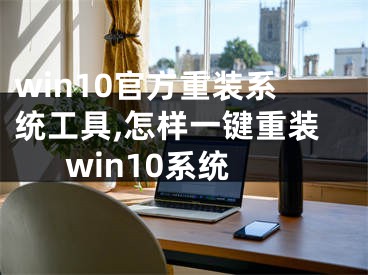 win10官方重装系统工具,怎样一键重装win10系统