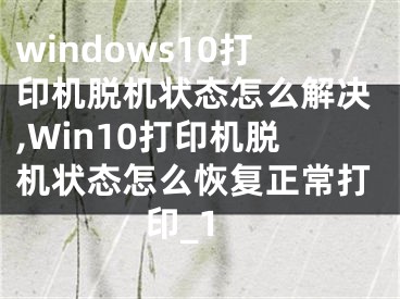 windows10打印机脱机状态怎么解决,Win10打印机脱机状态怎么恢复正常打印_1