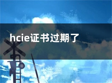 hcie证书过期了