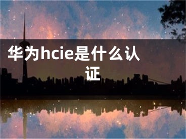 华为hcie是什么认证