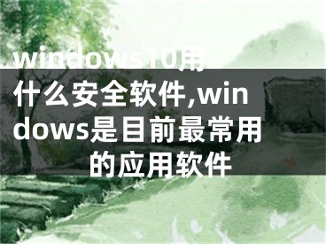 windows10用什么安全软件,windows是目前最常用的应用软件