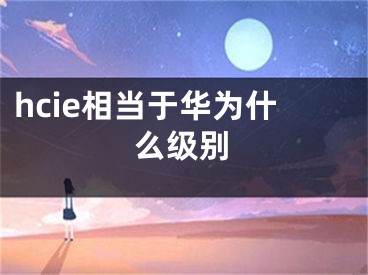 hcie相当于华为什么级别