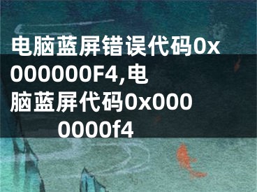 电脑蓝屏错误代码0x000000F4,电脑蓝屏代码0x0000000f4