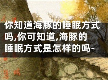 你知道海豚的睡眠方式吗,你可知道,海豚的睡眠方式是怎样的吗-