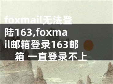 foxmail无法登陆163,foxmail邮箱登录163邮箱 一直登录不上