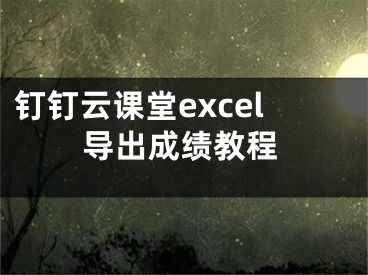 钉钉云课堂excel导出成绩教程