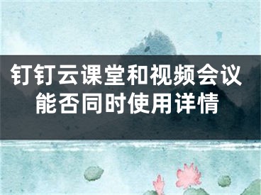 钉钉云课堂和视频会议能否同时使用详情