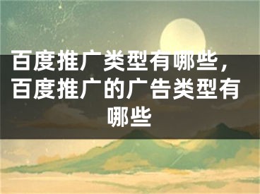 百度推广类型有哪些，百度推广的广告类型有哪些