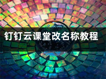 钉钉云课堂改名称教程