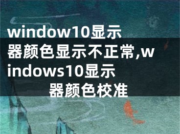 window10显示器颜色显示不正常,windows10显示器颜色校准