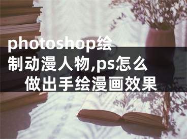 photoshop绘制动漫人物,ps怎么做出手绘漫画效果