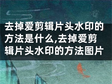 去掉爱剪辑片头水印的方法是什么,去掉爱剪辑片头水印的方法图片