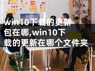 win10下载的更新包在哪,win10下载的更新在哪个文件夹