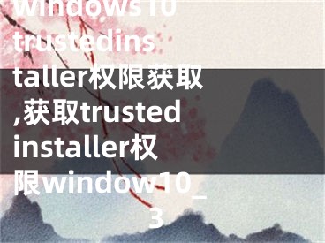 windows10 trustedinstaller权限获取,获取trustedinstaller权限window10_3