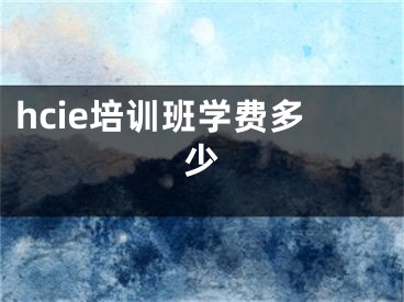 hcie培训班学费多少