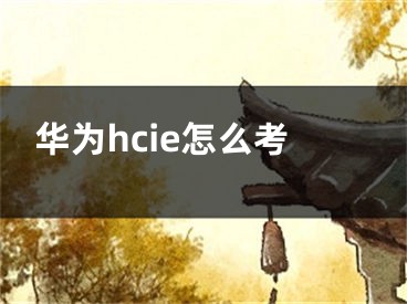 华为hcie怎么考