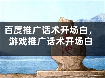 百度推广话术开场白，游戏推广话术开场白