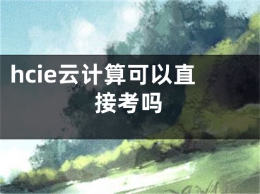 hcie云计算可以直接考吗