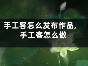 手工客怎么发布作品,手工客怎么做