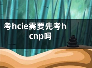 考hcie需要先考hcnp吗