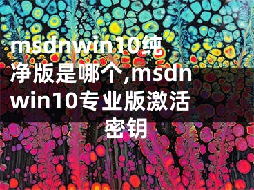 msdnwin10纯净版是哪个,msdnwin10专业版激活密钥