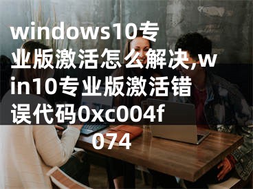 windows10专业版激活怎么解决,win10专业版激活错误代码0xc004f074