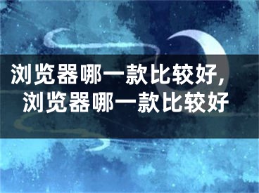 浏览器哪一款比较好,浏览器哪一款比较好