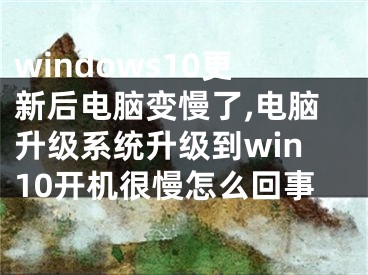 windows10更新后电脑变慢了,电脑升级系统升级到win10开机很慢怎么回事